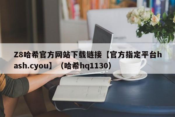 Z8哈希官方网站下载链接【官方指定平台hash.cyou】（哈希hq1130）