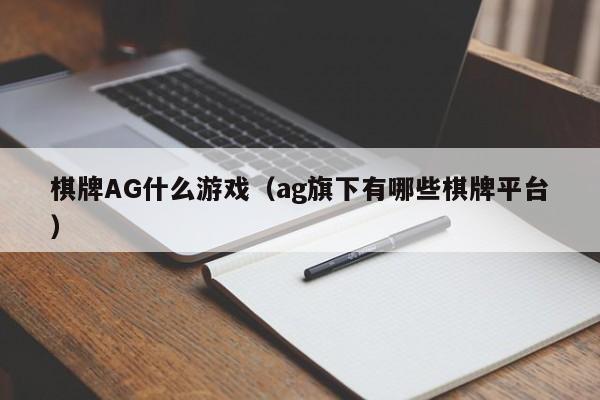 棋牌AG什么游戏（ag旗下有哪些棋牌平台）