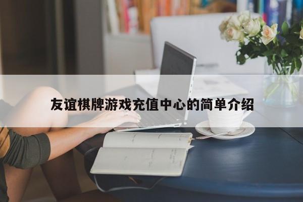 友谊棋牌游戏充值中心的简单介绍