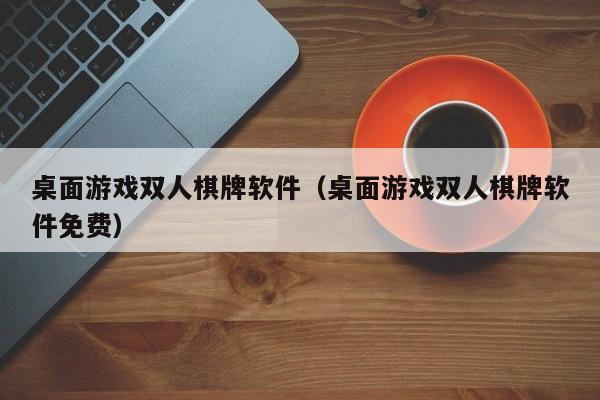 桌面游戏双人棋牌软件（桌面游戏双人棋牌软件免费）