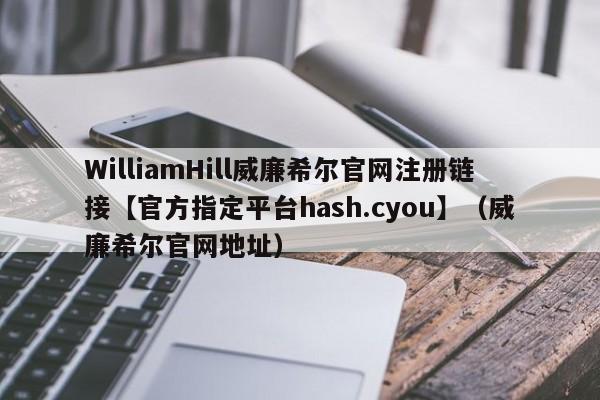 WilliamHill威廉希尔官网注册链接【官方指定平台hash.cyou】（威廉希尔官网地址）