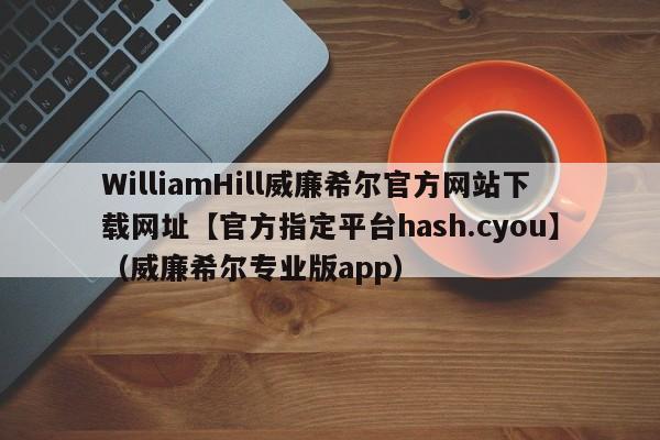 WilliamHill威廉希尔官方网站下载网址【官方指定平台hash.cyou】（威廉希尔专业版app）