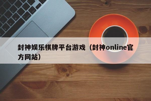 封神娱乐棋牌平台游戏（封神online官方网站）