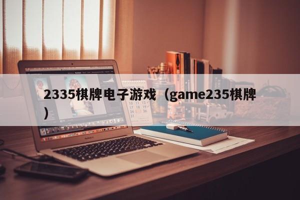 2335棋牌电子游戏（game235棋牌）