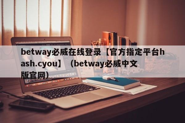 betway必威在线登录【官方指定平台hash.cyou】（betway必威中文版官网）