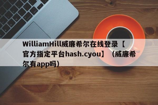 WilliamHill威廉希尔在线登录【官方指定平台hash.cyou】（威廉希尔有app吗）