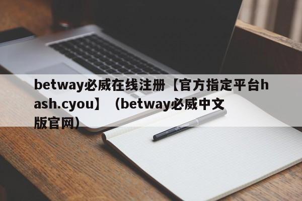 betway必威在线注册【官方指定平台hash.cyou】（betway必威中文版官网）