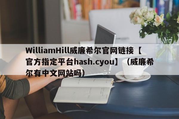 WilliamHill威廉希尔官网链接【官方指定平台hash.cyou】（威廉希尔有中文网站吗）