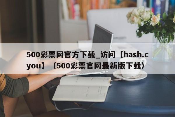 500彩票网官方下载_访问【hash.cyou】（500彩票官网最新版下载）